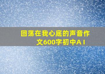 回荡在我心底的声音作文600字初中A I